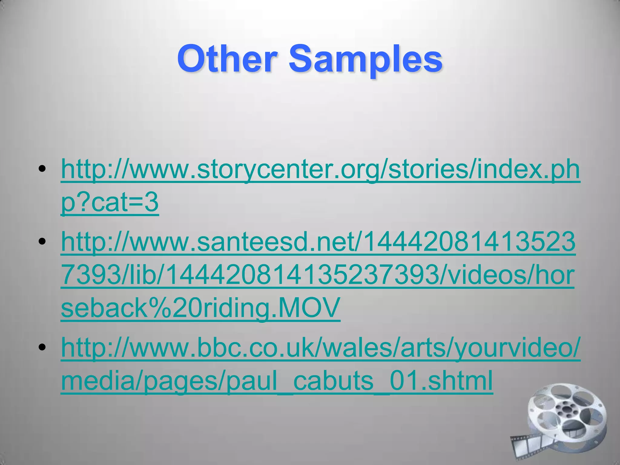 Other Samples
• http://www.storycenter.org/stories/index.ph
p?cat=3
• http://www.santeesd.net/14442081413523
7393/lib/144420814135237393/videos/hor
seback%20riding.MOV
• http://www.bbc.co.uk/wales/arts/yourvideo/
media/pages/paul_cabuts_01.shtml
 