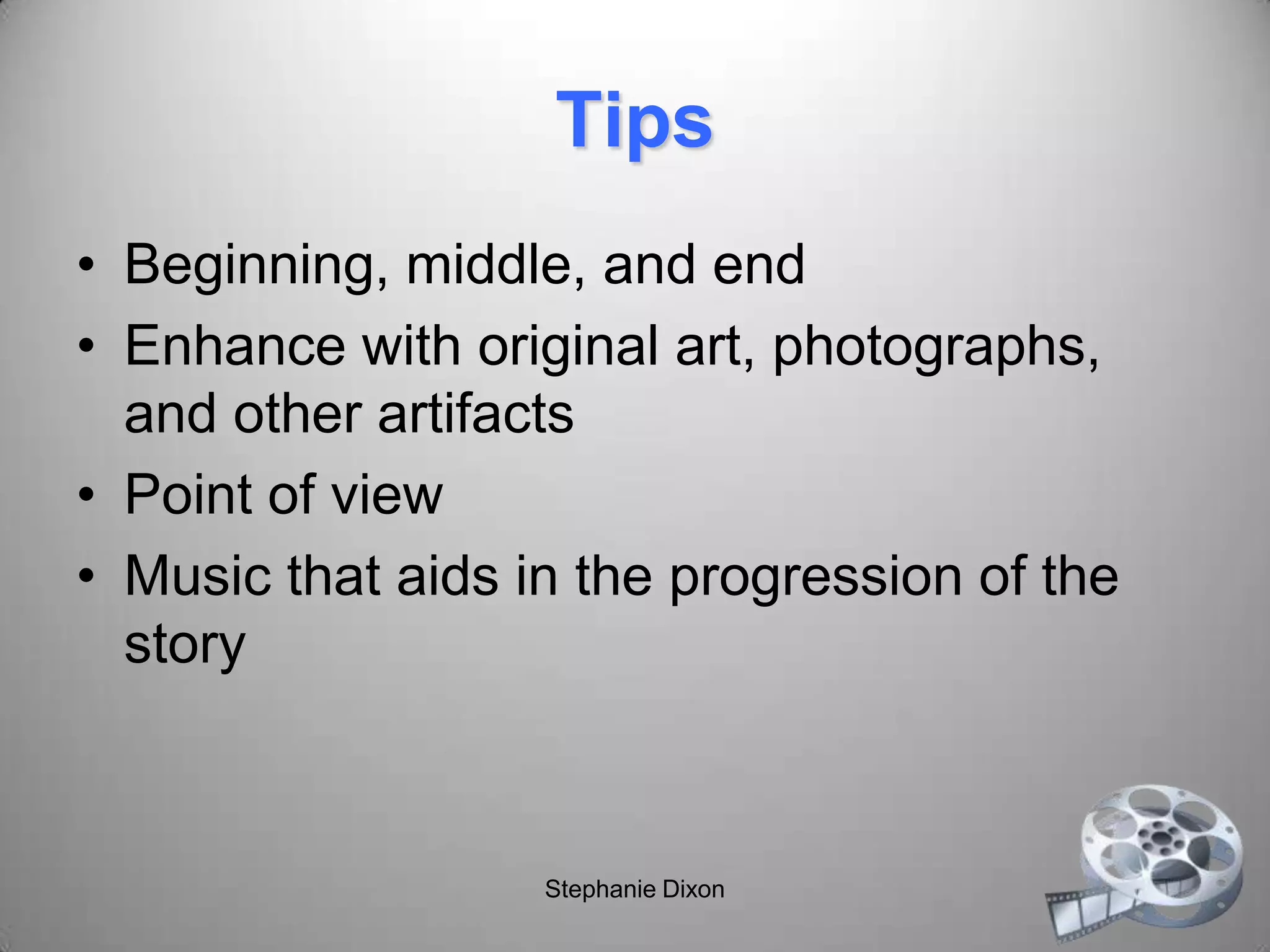 Tips
• Beginning, middle, and end
• Enhance with original art, photographs,
and other artifacts
• Point of view
• Music that aids in the progression of the
story
Stephanie Dixon
 