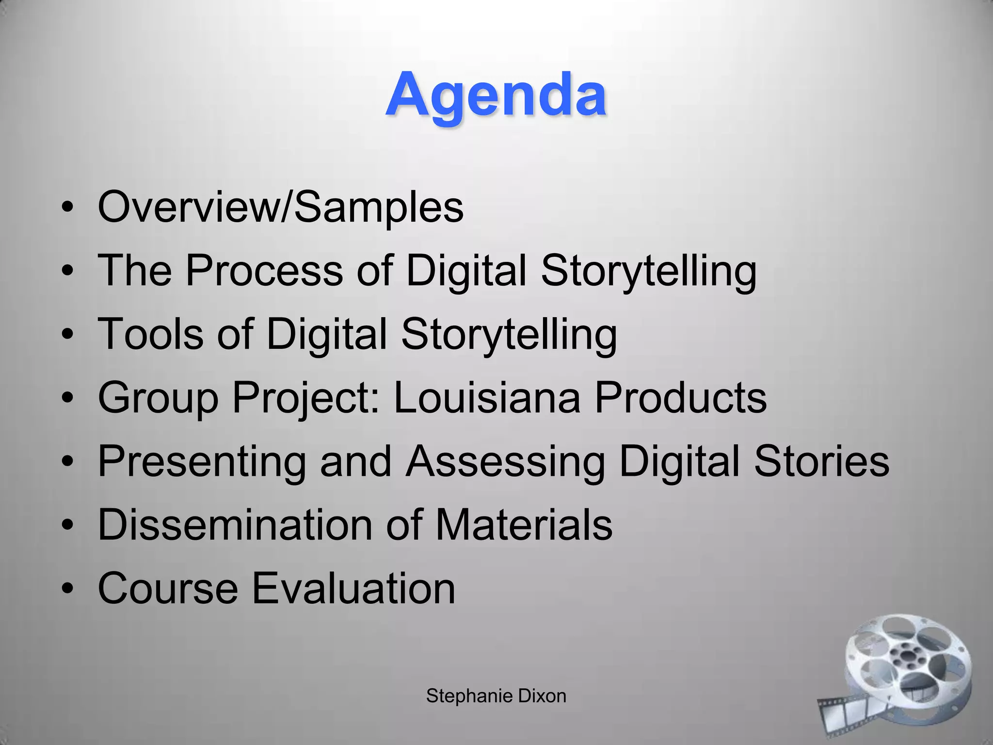 Agenda
• Overview/Samples
• The Process of Digital Storytelling
• Tools of Digital Storytelling
• Group Project: Louisiana Products
• Presenting and Assessing Digital Stories
• Dissemination of Materials
• Course Evaluation
Stephanie Dixon
 