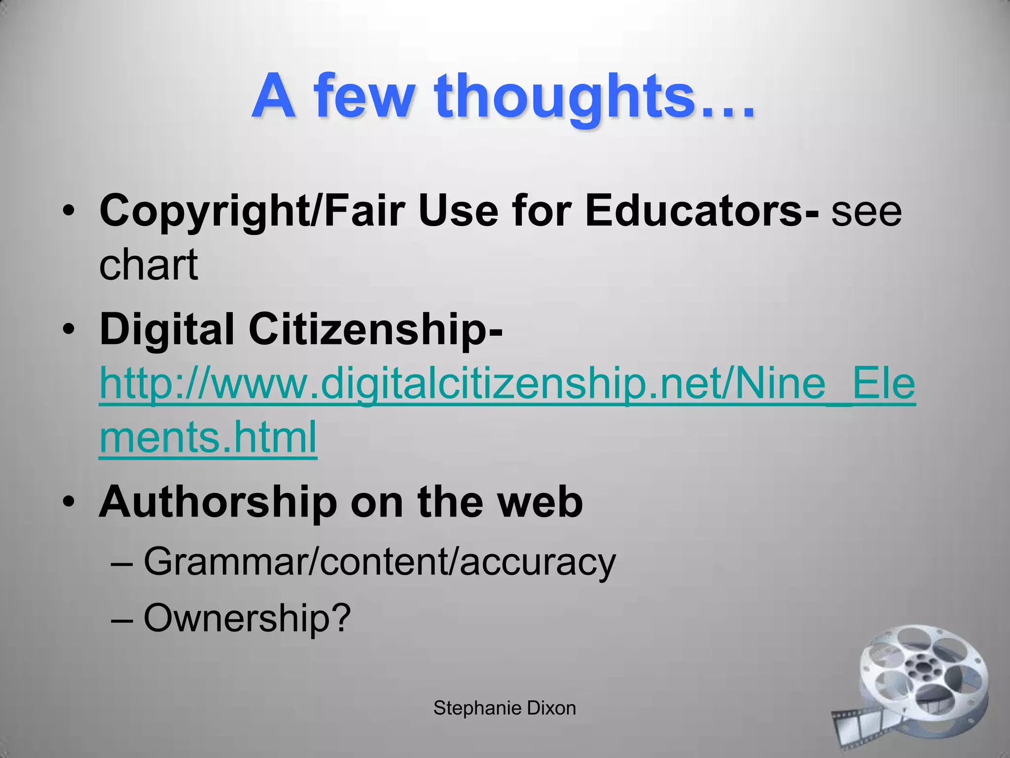 A few thoughts…
• Copyright/Fair Use for Educators- see
chart
• Digital Citizenship-
http://www.digitalcitizenship.net/Nine_Ele
ments.html
• Authorship on the web
– Grammar/content/accuracy
– Ownership?
Stephanie Dixon
 