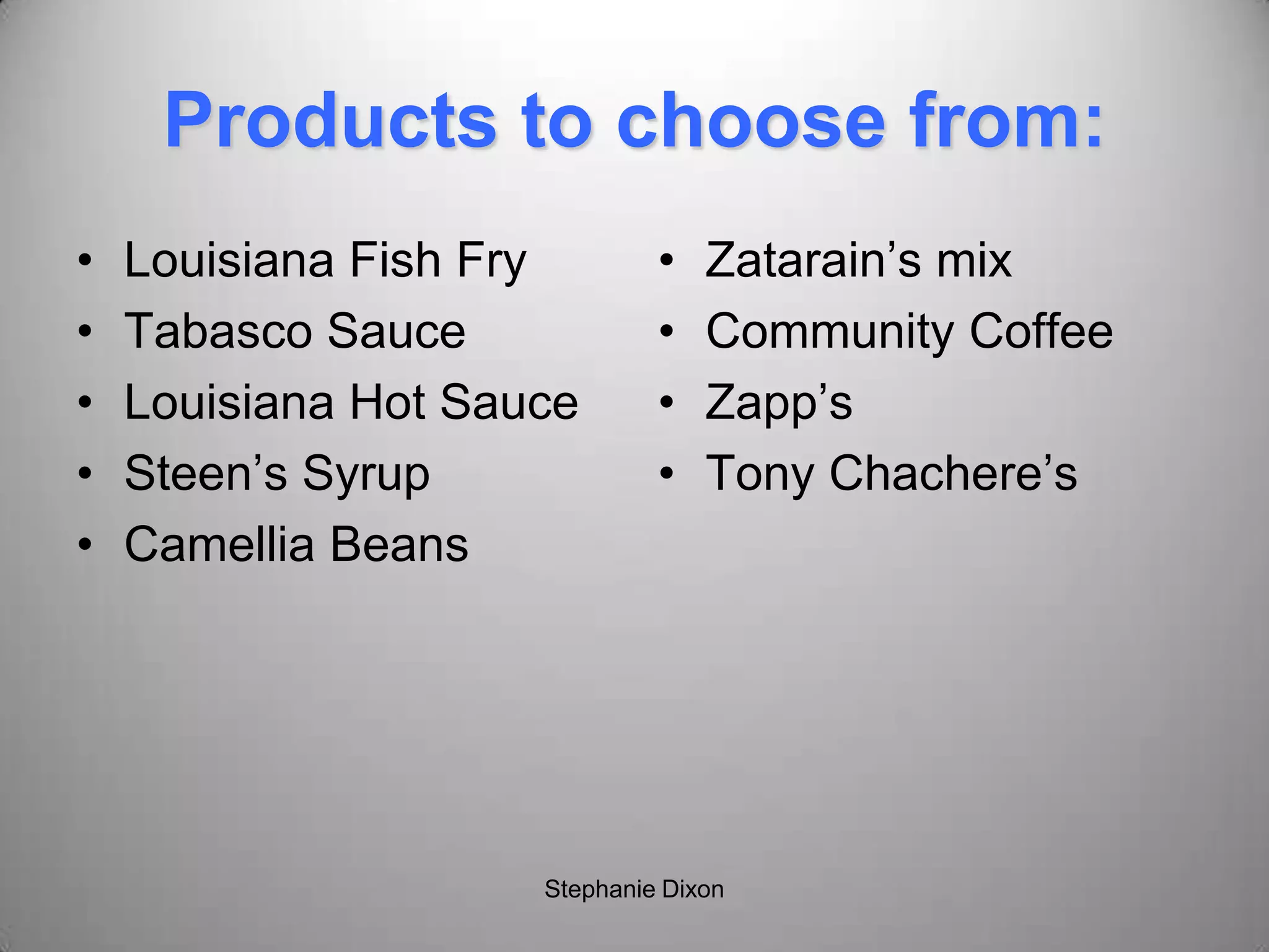 Products to choose from:
• Louisiana Fish Fry
• Tabasco Sauce
• Louisiana Hot Sauce
• Steen’s Syrup
• Camellia Beans
• Zatarain’s mix
• Community Coffee
• Zapp’s
• Tony Chachere’s
Stephanie Dixon
 