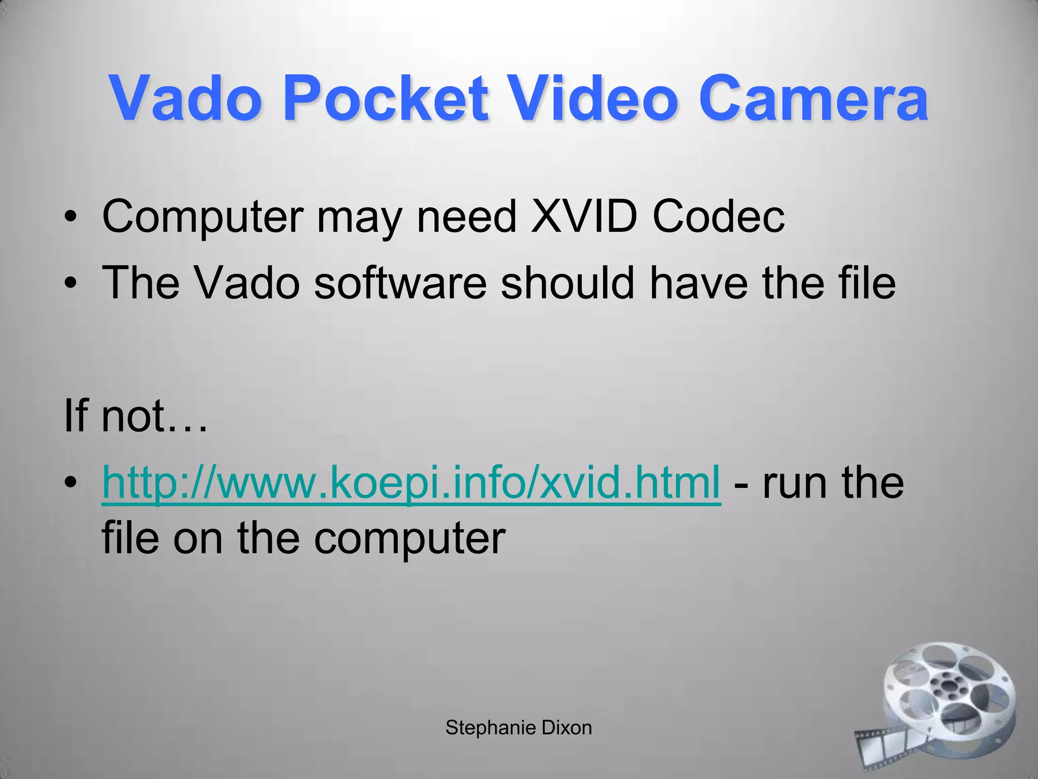 Vado Pocket Video Camera
• Computer may need XVID Codec
• The Vado software should have the file
If not…
• http://www.koepi.info/xvid.html - run the
file on the computer
Stephanie Dixon
 