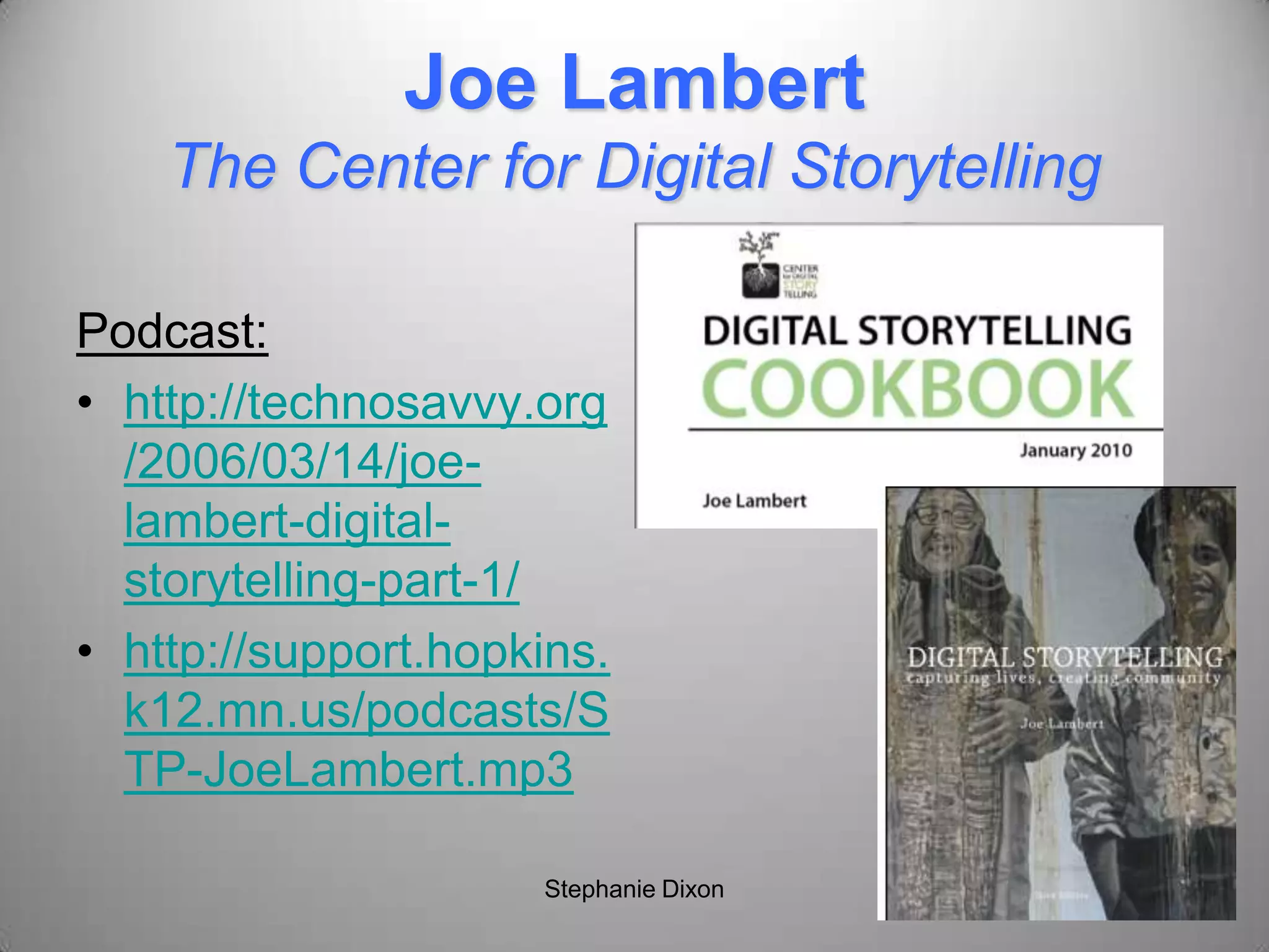 Joe Lambert
The Center for Digital Storytelling
Podcast:
• http://technosavvy.org
/2006/03/14/joe-
lambert-digital-
storytelling-part-1/
• http://support.hopkins.
k12.mn.us/podcasts/S
TP-JoeLambert.mp3
Stephanie Dixon
 