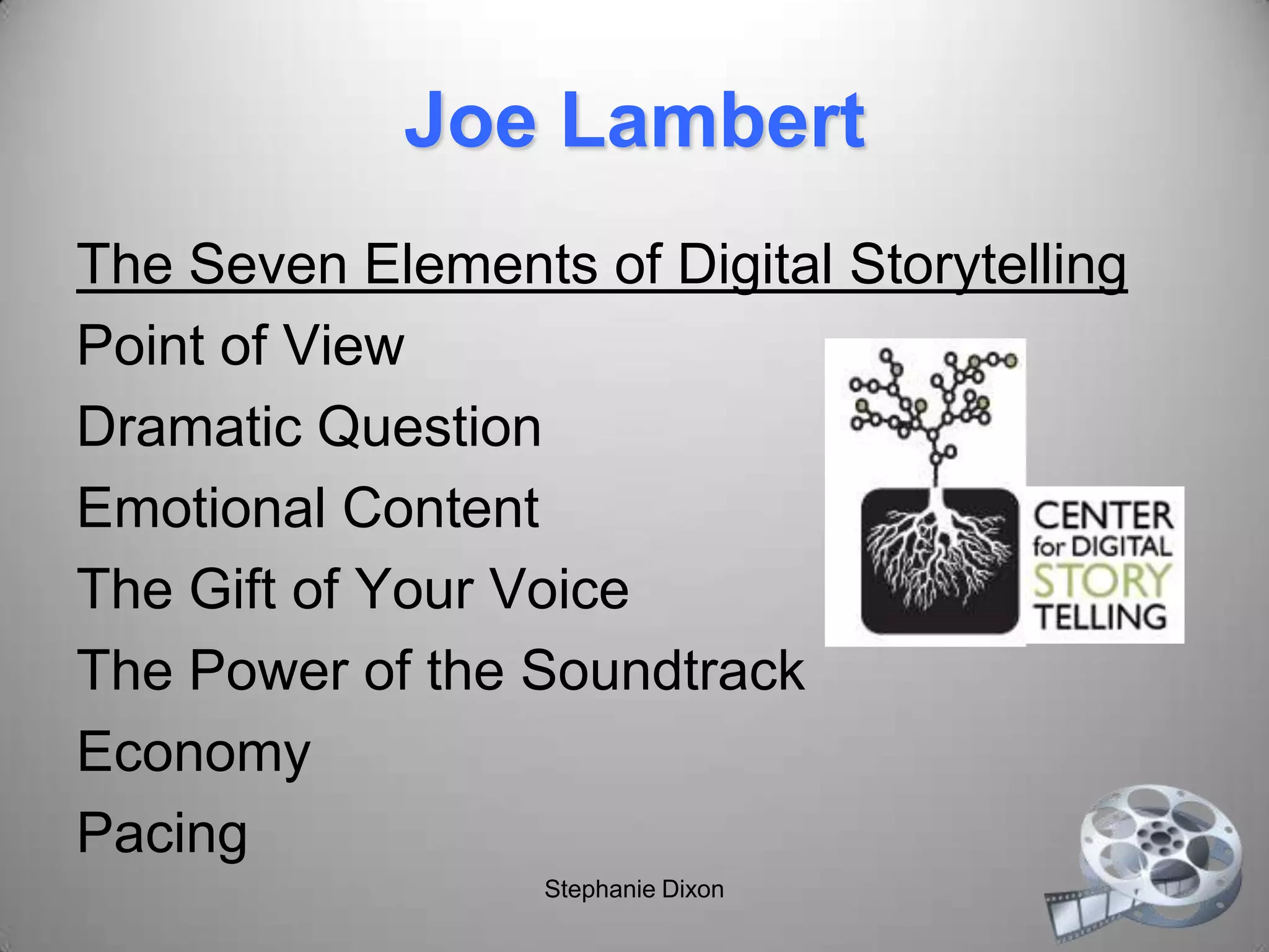 Joe Lambert
The Seven Elements of Digital Storytelling
Point of View
Dramatic Question
Emotional Content
The Gift of Your Voice
The Power of the Soundtrack
Economy
Pacing
Stephanie Dixon
 