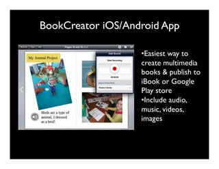 BookCreator iOS/Android App
• Easiest way to
create multimedia
books & publish to
iBook or Google
Play store
• Include audio,
music, videos,
images
 