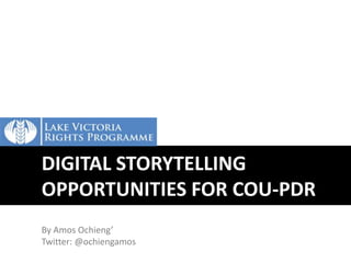 DIGITAL STORYTELLING 
OPPORTUNITIES FOR COU-PDR 
By Amos Ochieng’ 
Twitter: @ochiengamos 
 