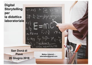 Digital
Storytelling
per
la didattica
laboratoriale
Matteo Adamoli –
adamatteo@gmail.com
San Donà di
Piave
26 Giugno 2018
 