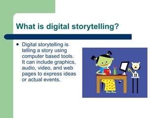 What is digital storytelling? Digital storytelling is telling a story using computer based tools.  It can include graphics, audio, video, and web pages to express ideas or actual events.  