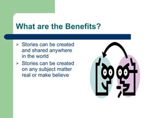 What are the Benefits? Stories can be created and shared anywhere in the world Stories can be created on any subject matter real or make believe 