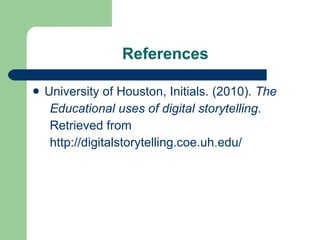 References University of Houston, Initials. (2010).  The  Educational uses of digital storytelling .  Retrieved from  http://digitalstorytelling.coe.uh.edu/  