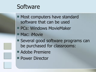 Software Most computers have standard software that can be used PCs: Windows MovieMaker Mac: iMovie Several good software programs can be purchased for classrooms: Adobe Premiere Power Director 