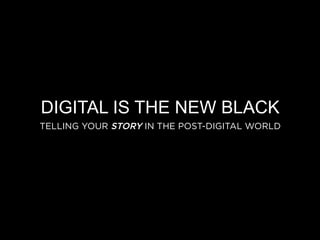 DIGITAL IS THE NEW BLACK 
TELLING YOUR STORY IN THE POST-DIGITAL WORLD 
 