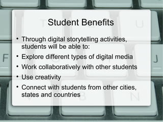 Student Benefits

Through digital storytelling activities,
students will be able to:

Explore different types of digital media

Work collaboratively with other students

Use creativity

Connect with students from other cities,
states and countries
 