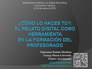 International Conference on Digital Storytelling
             Universitá de Valencia
            22-24 de marzo de 2012




                   Esperanza Román-Mendoza
                      George Mason University
                           Twitter: @eromanme
                             eromanme@gmu.edu
                    http://eroman.wordpress.com
 