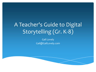 A Teacher's Guide to Digital
   Storytelling (Gr. K-8)
              Gail Lovely
         Gail@GailLovely.com
 