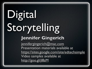 Digital
Storytelling
   Jennifer Gingerich
   jennifergingerich@mac.com
   Presentation materials available at
   https://sites.google.com/site/edtechsimple
   Video samples available at
   http://goo.gl/jl8zM
 