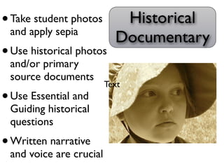 • Take student photos       Historical
 and apply sepia
                           Documentary
• Use historical photos
 and/or primary
 source documents
                         Text
• Use Essential and
 Guiding historical
 questions
• Written narrative
 and voice are crucial
 