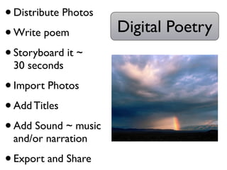 • Distribute Photos
• Write poem          Digital Poetry
• Storyboard it ~
 30 seconds

• Import Photos
• Add Titles
• Add Sound ~ music
 and/or narration

• Export and Share
 