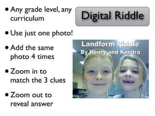 • Any grade level, any Digital Riddle
  curriculum

• Use just one photo!
• Add the same
 photo 4 times

• Zoom in to
 match the 3 clues

• Zoom out to
 reveal answer
 