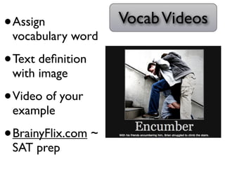 •   Assign            Vocab Videos
    vocabulary word

• Text deﬁnition
    with image

• Video of your
    example

• BrainyFlix.com ~
    SAT prep
 