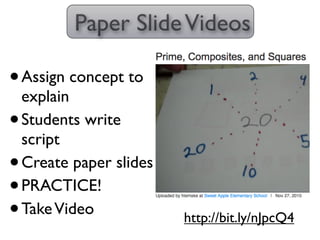 Paper Slide Videos

• Assign concept to
  explain
• Students write
  script
• Create paper slides
• PRACTICE!
• Take Video            http://bit.ly/nJpcQ4
 