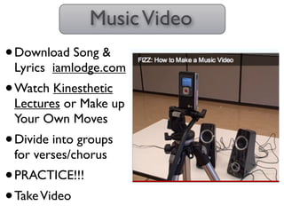 Music Video
• Download Song &
 Lyrics iamlodge.com
• Watch Kinesthetic
 Lectures or Make up
 Your Own Moves
• Divide into groups
 for verses/chorus
• PRACTICE!!!
• Take Video
 