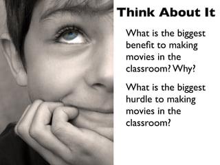 Think About It
 What is the biggest
 beneﬁt to making
 movies in the
 classroom? Why?
 What is the biggest
 hurdle to making
 movies in the
 classroom?
 