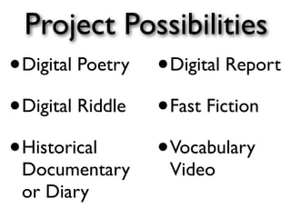 Project Possibilities
• Digital Poetry • Digital Report
• Digital Riddle • Fast Fiction
• Historical     • Vocabulary
 Documentary       Video
 or Diary
 
