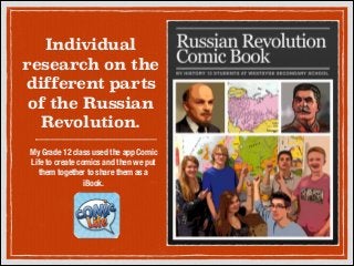 Individual
research on the
different parts
of the Russian
Revolution.
My Grade 12 class used the app Comic
Life to create comics and then we put
them together to share them as a
iBook.

 