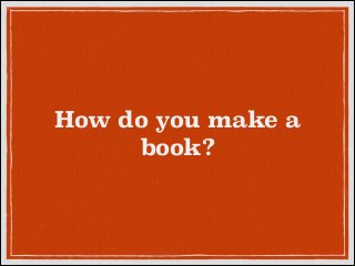 How do you make a
book?

 