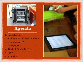 Agenda
1. Introduction
2. Pull out your iPad or tablet
or borrow an iPad
3. Pedagogy
4. Digital Story Telling
5. Q&A
6. Practice

 