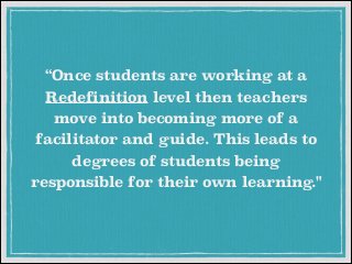 “Once students are working at a
Redefinition level then teachers
move into becoming more of a
facilitator and guide. This leads to
degrees of students being
responsible for their own learning."

 