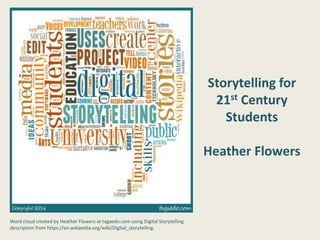 Storytelling for
21st Century
Students
Heather Flowers
Word cloud created by Heather Flowers at tagxedo.com using Digital Storytelling
description from https://en.wikipedia.org/wiki/Digital_storytelling.
 