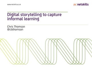 www.netskills.ac.uk




Digital storytelling to capture
informal learning
Chris Thomson
@cbthomson
 