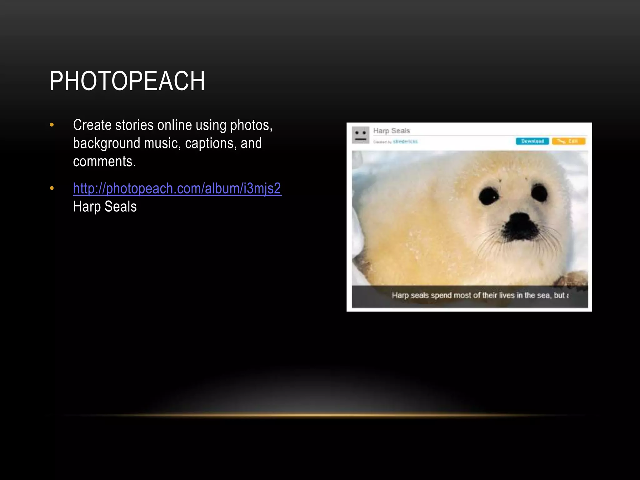 • Create stories online using photos,
background music, captions, and
comments.
• http://photopeach.com/album/i3mjs2
Harp Seals
PHOTOPEACH
 