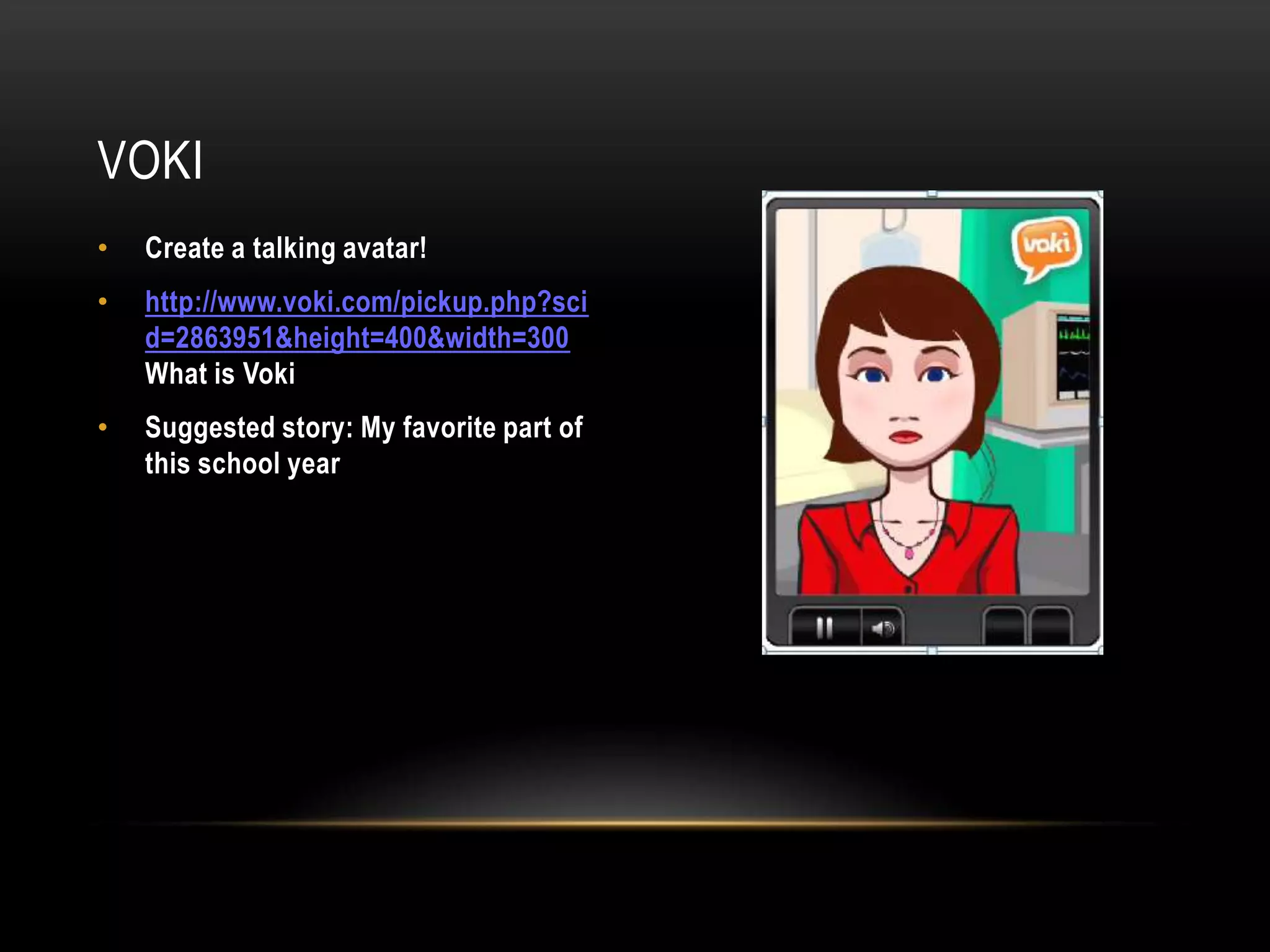 • Create a talking avatar!
• http://www.voki.com/pickup.php?sci
d=2863951&height=400&width=300
What is Voki
• Suggested story: My favorite part of
this school year
VOKI
 