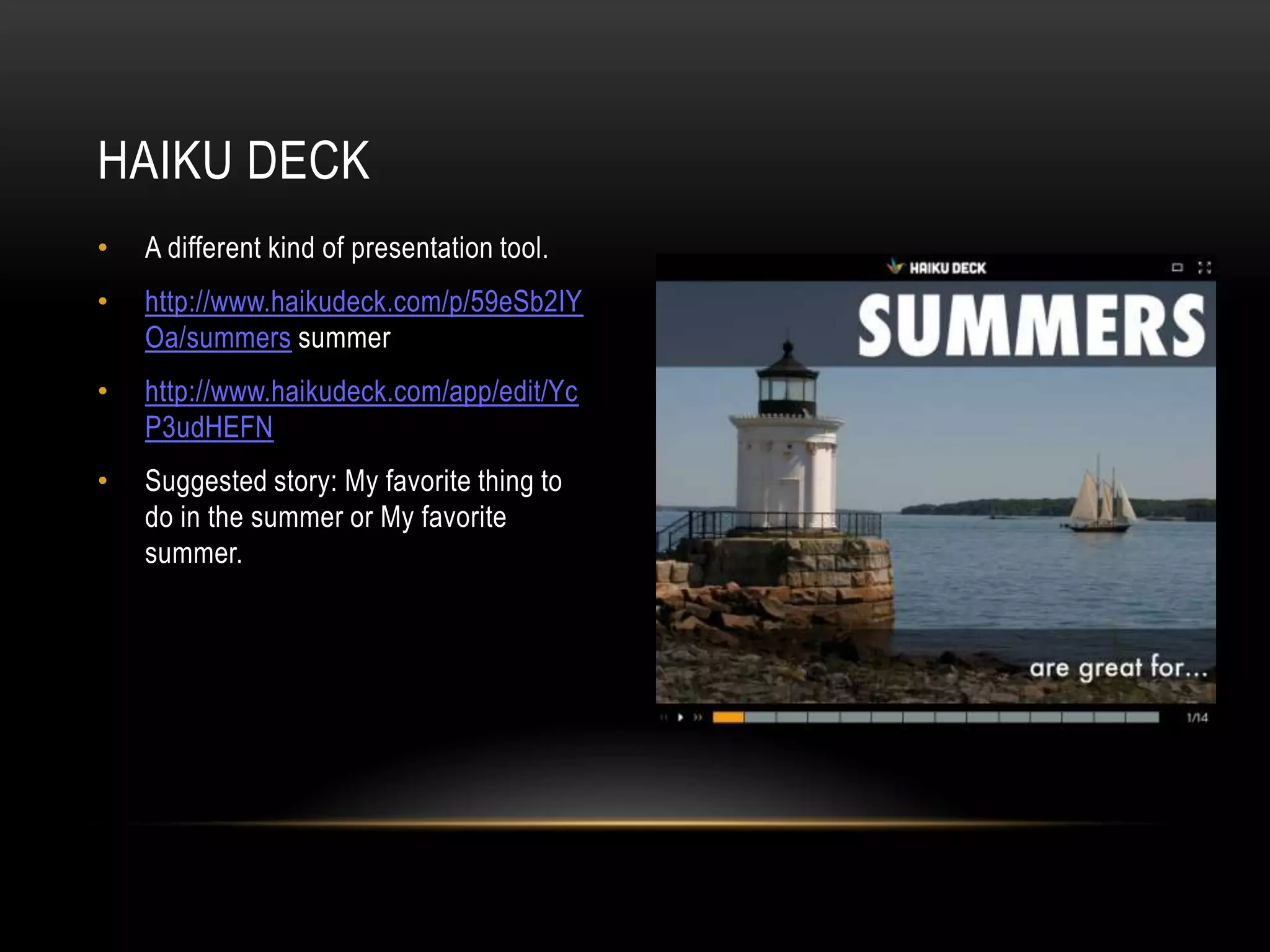 • A different kind of presentation tool.
• http://www.haikudeck.com/p/59eSb2IY
Oa/summers summer
• http://www.haikudeck.com/app/edit/Yc
P3udHEFN
• Suggested story: My favorite thing to
do in the summer or My favorite
summer.
HAIKU DECK
 