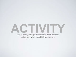 ACTIVITY find out why your partner do the work they do, 
using only why… and tell me more… 
 