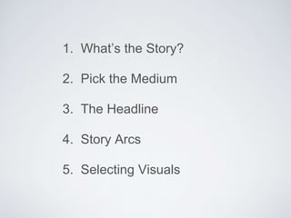 1. What’s the Story? 
2. Pick the Medium 
3. The Headline 
4. Story Arcs 
5. Selecting Visuals 
 
