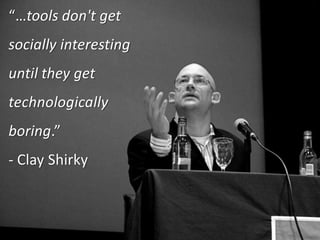 “…tools don't get
socially interesting
until they get “Advances don’t become
   Clay Shirky
technologically interesting un...