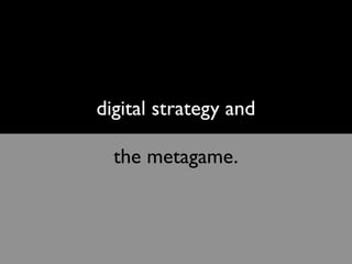 digital strategy and
the metagame.
 