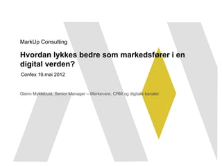 MarkUp Consulting

Hvordan lykkes bedre som markedsfører i en
digital verden?
Confex 10.mai 2012


Glenn Myklebust, Senior Manager – Merkevare, CRM og digitale kanaler
 