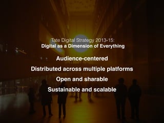 Tate Digital Strategy 2013-15:
Digital as a Dimension of Everything
Audience-centered
Distributed across multiple platforms
Open and sharable
Sustainable and scalable
 