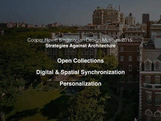 Cooper Hewitt Smithsonian Design Museum 2015:
Strategies Against Architecture
Open Collections
Digital & Spatial Synchronization
Personalization
 