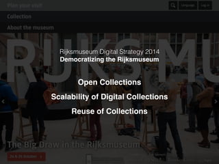 Rijksmuseum Digital Strategy 2014
Democratizing the Rijksmuseum
Open Collections
Scalability of Digital Collections
Reuse of Collections
 