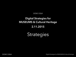 Strategies
Digital Strategies for MUSEUMS & Cultural HeritageDOM E-5064
Digital Strategies for
MUSEUMS & Cultural Heritage
DOM E-5064
2.11.2015
 