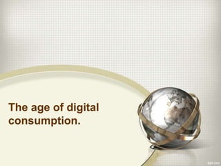 The age of digital
consumption.
 
