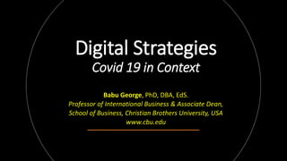 Digital Strategies
Covid 19 in Context
Babu George, PhD, DBA, EdS.
Professor of International Business & Associate Dean,
School of Business, Christian Brothers University, USA
www.cbu.edu
 
