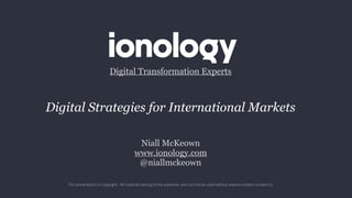 Niall McKeown
www.ionology.com
@niallmckeown
Digital Transformation Experts
This presentation is Copyright. All materials belong to the presenter and can not be used without express written consent (c)
Digital Strategies for International Markets
 