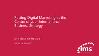 Putting Digital Marketing at the
Centre of your International
Business Strategy
Kevin Moran, IMS Marketing
26th October 2017
 